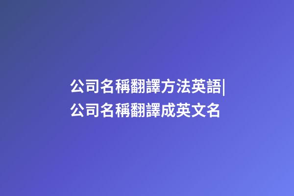 公司名稱翻譯方法英語|公司名稱翻譯成英文名-第1張-公司起名-玄機派